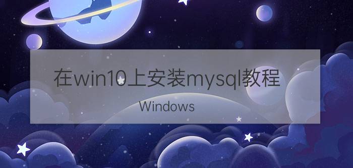 在win10上安装mysql教程 Windows 10上安装MySQL步骤详解